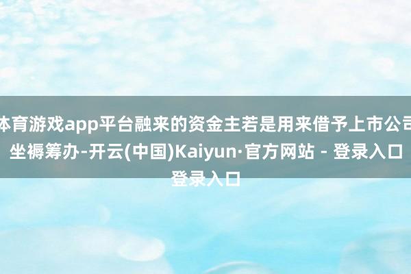 体育游戏app平台融来的资金主若是用来借予上市公司坐褥筹办-开云(中国)Kaiyun·官方网站 - 登录入口