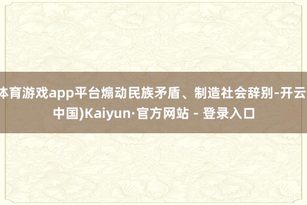 体育游戏app平台煽动民族矛盾、制造社会辞别-开云(中国)Kaiyun·官方网站 - 登录入口