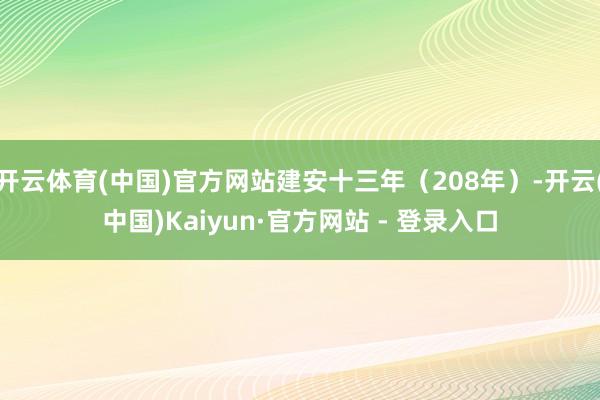 开云体育(中国)官方网站建安十三年(208年)-开云(中国)Kaiyun·官方网站 - 登录入口