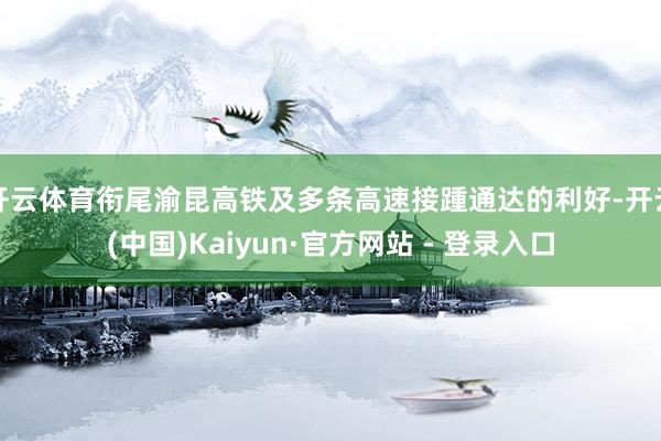 开云体育衔尾渝昆高铁及多条高速接踵通达的利好-开云(中国)Kaiyun·官方网站 - 登录入口