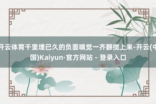 开云体育千里埋已久的负面嗅觉一齐翻搅上来-开云(中国)Kaiyun·官方网站 - 登录入口