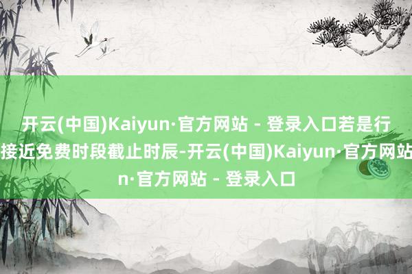 开云(中国)Kaiyun·官方网站 - 登录入口若是行车时辰