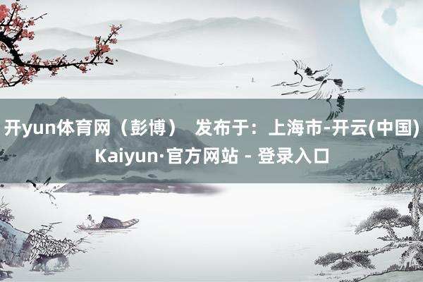 开yun体育网（彭博）  发布于：上海市-开云(中国)Kai