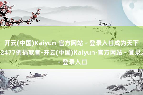 开云(中国)Kaiyun·官方网站 - 登录入口成为天下第22477例捐献者-开云(中国)Kaiyun·官方网站 - 登录入口