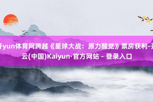开yun体育网跨越《星球大战：原力醒觉》票房获利-开云(中国