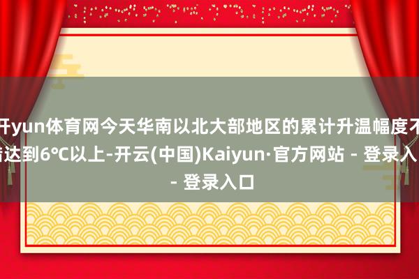 开yun体育网今天华南以北大部地区的累计升温幅度不错达到6℃