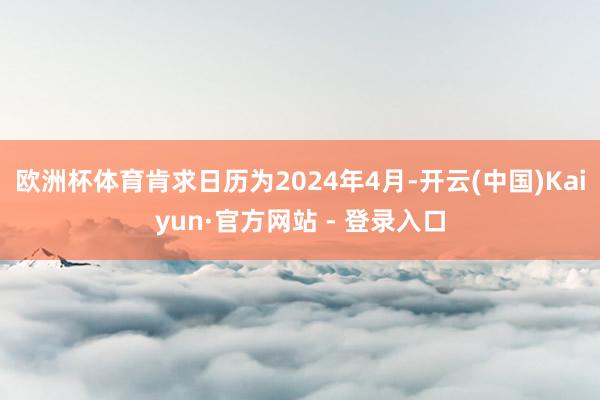 欧洲杯体育肯求日历为2024年4月-开云(中国)Kaiyun