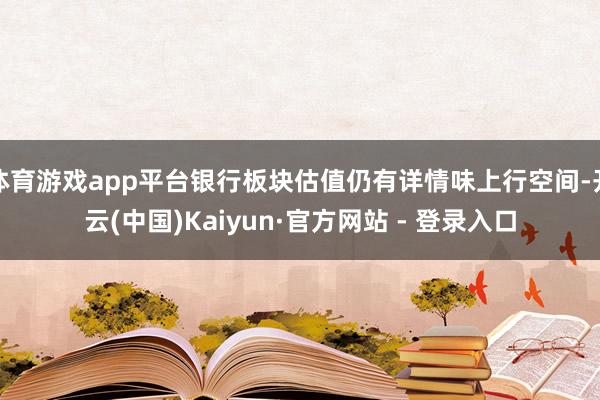 体育游戏app平台银行板块估值仍有详情味上行空间-开云(中国