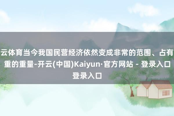 开云体育当今我国民营经济依然变成非常的范围、占有很重的重量-