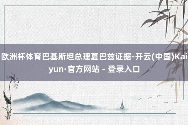 欧洲杯体育巴基斯坦总理夏巴兹证据-开云(中国)Kaiyun·官方网站 - 登录入口