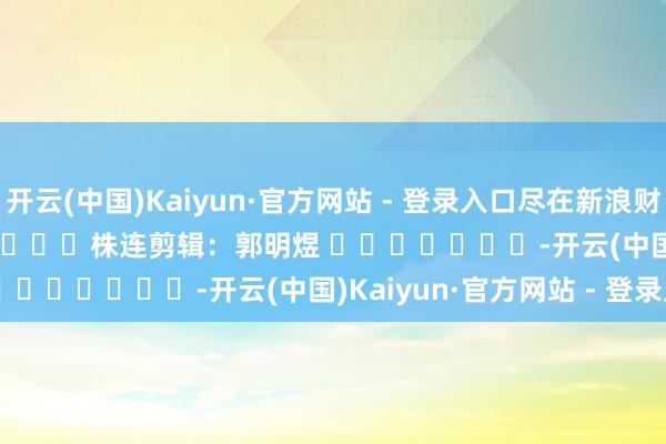 开云(中国)Kaiyun·官方网站 - 登录入口尽在新浪财经