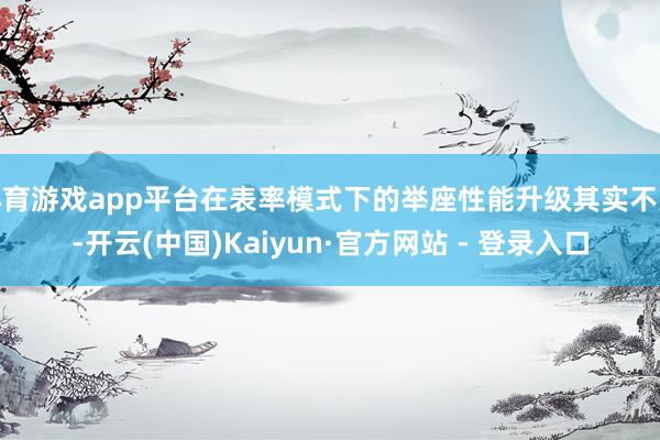   体育游戏app平台在表率模式下的举座性能升级其实不大-开云(中国)Kaiyun·官方网站 - 登录入口