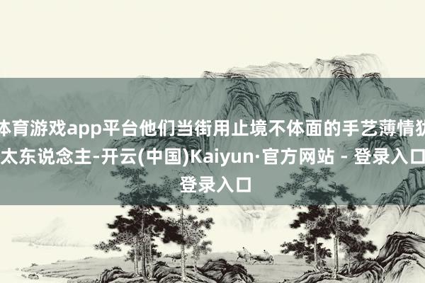 体育游戏app平台他们当街用止境不体面的手艺薄情犹太东说念主-开云(中国)Kaiyun·官方网站 - 登录入口