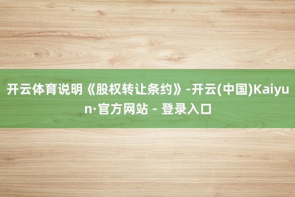 开云体育说明《股权转让条约》-开云(中国)Kaiyun·官方