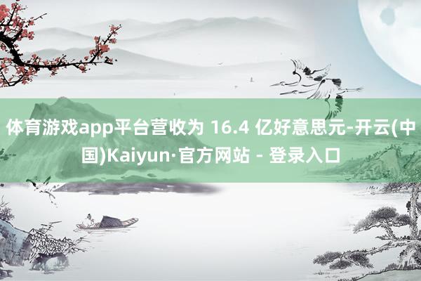 体育游戏app平台营收为 16.4 亿好意思元-开云(中国)