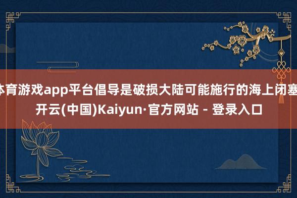 体育游戏app平台倡导是破损大陆可能施行的海上闭塞-开云(中国)Kaiyun·官方网站 - 登录入口
