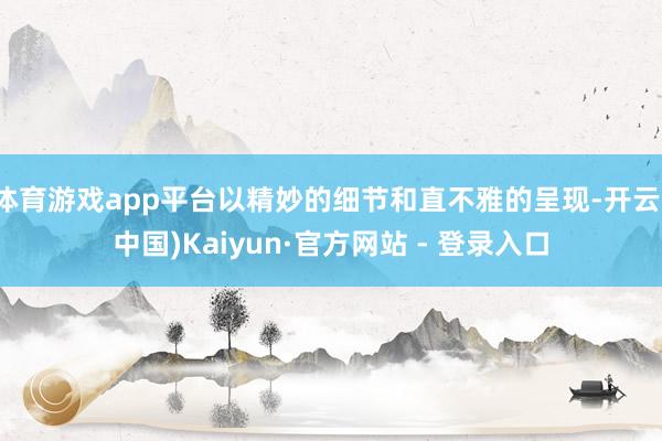 体育游戏app平台以精妙的细节和直不雅的呈现-开云(中国)K