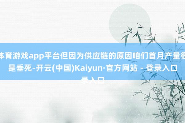 体育游戏app平台但因为供应链的原因咱们首月产量很是垂死-开云(中国)Kaiyun·官方网站 - 登录入口