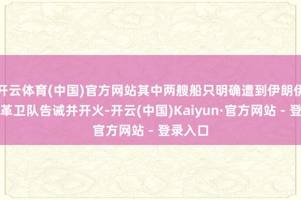 开云体育(中国)官方网站其中两艘船只明确遭到伊朗伊斯兰改革卫队告诫并开火-开云(中国)Kaiyun·官方网站 - 登录入口