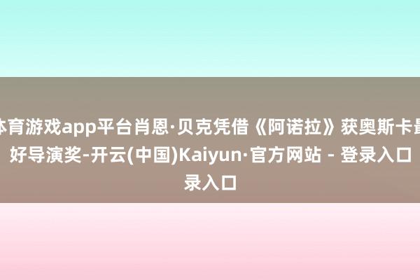 体育游戏app平台肖恩·贝克凭借《阿诺拉》获奥斯卡最好导演奖-开云(中国)Kaiyun·官方网站 - 登录入口