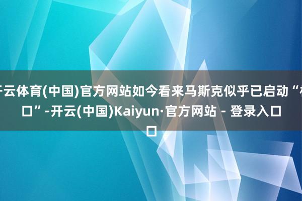 开云体育(中国)官方网站如今看来马斯克似乎已启动“松口”-开云(中国)Kaiyun·官方网站 - 登录入口