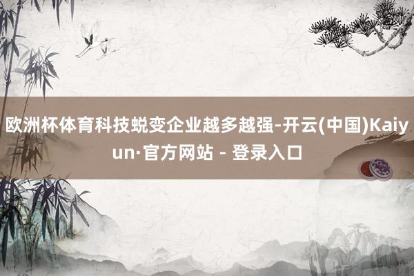欧洲杯体育科技蜕变企业越多越强-开云(中国)Kaiyun·官