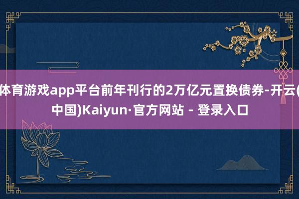 体育游戏app平台前年刊行的2万亿元置换债券-开云(中国)K
