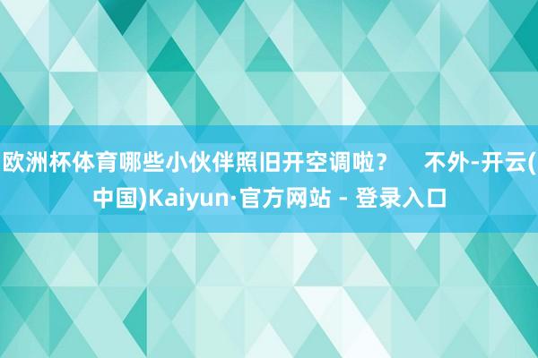 欧洲杯体育哪些小伙伴照旧开空调啦？    不外-开云(中国)Kaiyun·官方网站 - 登录入口