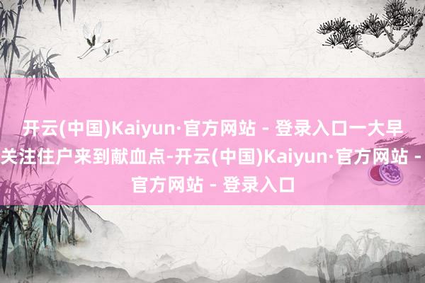 开云(中国)Kaiyun·官方网站 - 登录入口一大早就有好