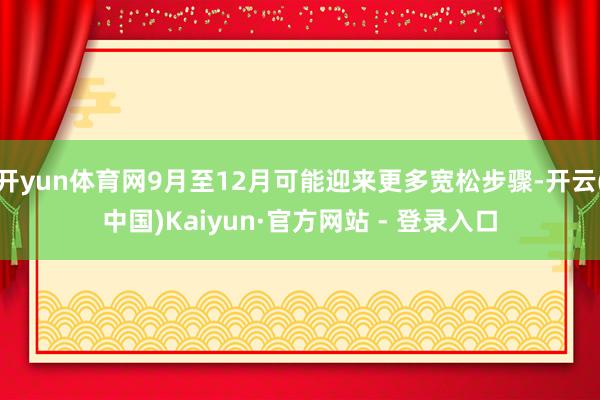 开yun体育网9月至12月可能迎来更多宽松步骤-开云(中国)