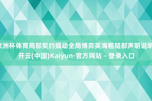 欧洲杯体育局部契约撬动全局博弈英海粗糙部声明说明-开云(中国