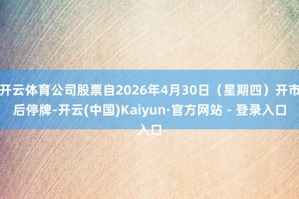 开云体育公司股票自2026年4月30日（星期四）开市后停牌-开云(中国)Kaiyun·官方网站 - 登录入口
