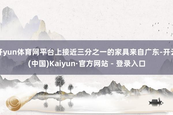 开yun体育网平台上接近三分之一的家具来自广东-开云(中国)