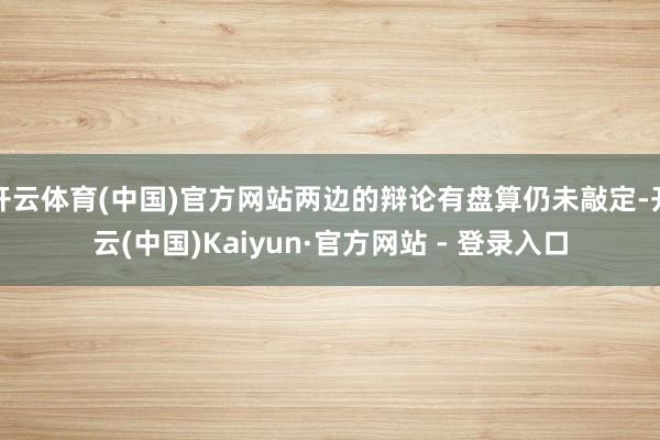 开云体育(中国)官方网站两边的辩论有盘算仍未敲定-开云(中国)Kaiyun·官方网站 - 登录入口