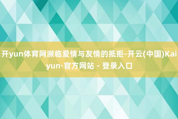 开yun体育网濒临爱情与友情的抵拒-开云(中国)Kaiyun·官方网站 - 登录入口
