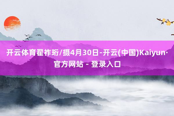 开云体育翟祚珩/摄4月30日-开云(中国)Kaiyun·官方网站 - 登录入口