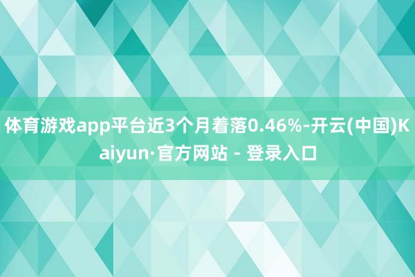 体育游戏app平台近3个月着落0.46%-开云(中国)Kai