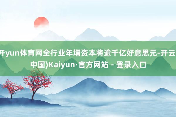 开yun体育网全行业年增资本将逾千亿好意思元-开云(中国)K