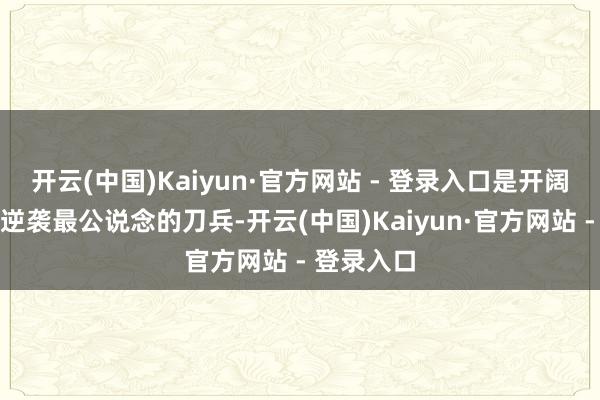 开云(中国)Kaiyun·官方网站 - 登录入口是开阔东说念