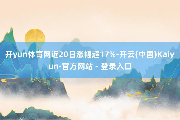 开yun体育网近20日涨幅超17%-开云(中国)Kaiyun·官方网站 - 登录入口