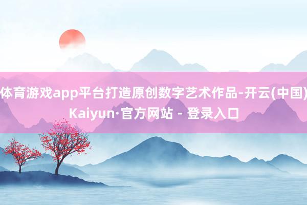 体育游戏app平台打造原创数字艺术作品-开云(中国)Kaiyun·官方网站 - 登录入口