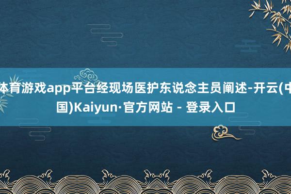 体育游戏app平台经现场医护东说念主员阐述-开云(中国)Ka