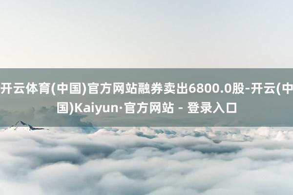 开云体育(中国)官方网站融券卖出6800.0股-开云(中国)