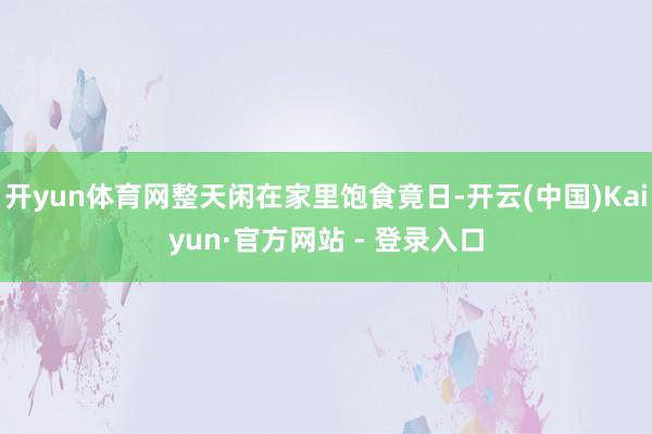 开yun体育网整天闲在家里饱食竟日-开云(中国)Kaiyun·官方网站 - 登录入口