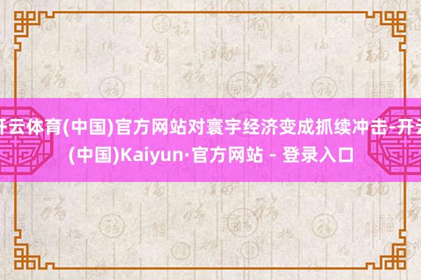 开云体育(中国)官方网站对寰宇经济变成抓续冲击-开云(中国)