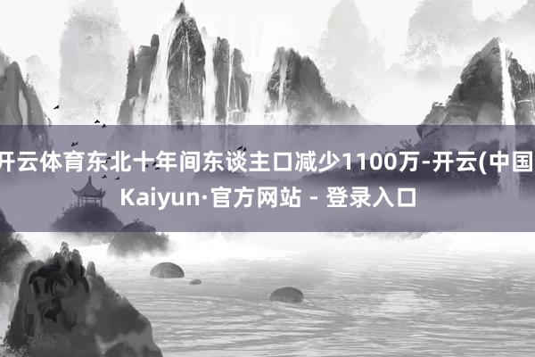 开云体育东北十年间东谈主口减少1100万-开云(中国)Kai