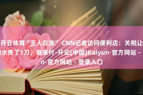 开云体育“王人在涨” CNN记者访问便利店：关税让意大利的水贵了1刀，谁来付-开云(中国)Kaiyun·官方网站 - 登录入口