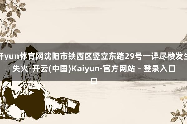 开yun体育网沈阳市铁西区竖立东路29号一详尽楼发生失火-开