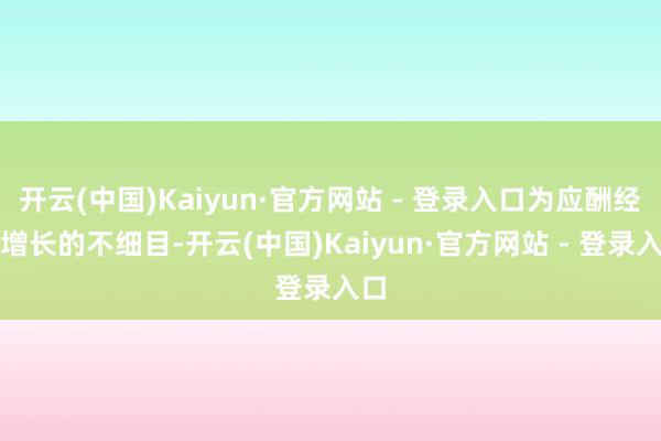 开云(中国)Kaiyun·官方网站 - 登录入口为应酬经济增长的不细目-开云(中国)Kaiyun·官方网站 - 登录入口
