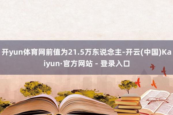 开yun体育网前值为21.5万东说念主-开云(中国)Kaiyun·官方网站 - 登录入口